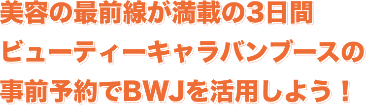 美容の最前線が満載の3日間ビューティーキャラバンブースの事前予約でBWJを活用しよう！